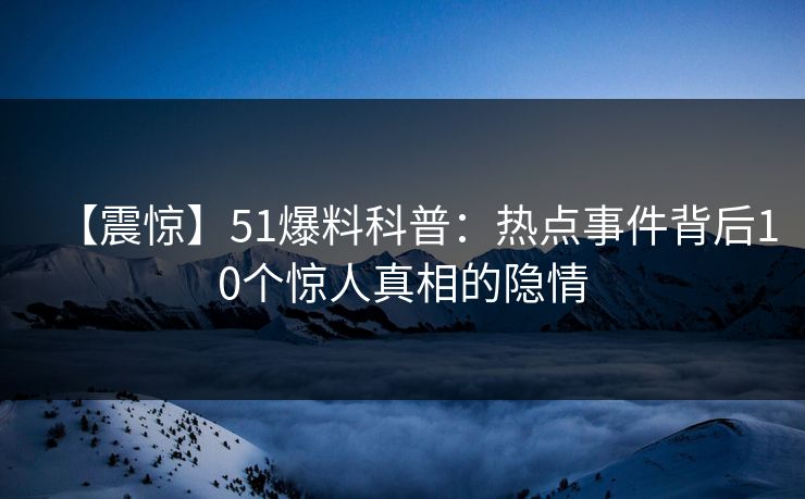 【震惊】51爆料科普：热点事件背后10个惊人真相的隐情