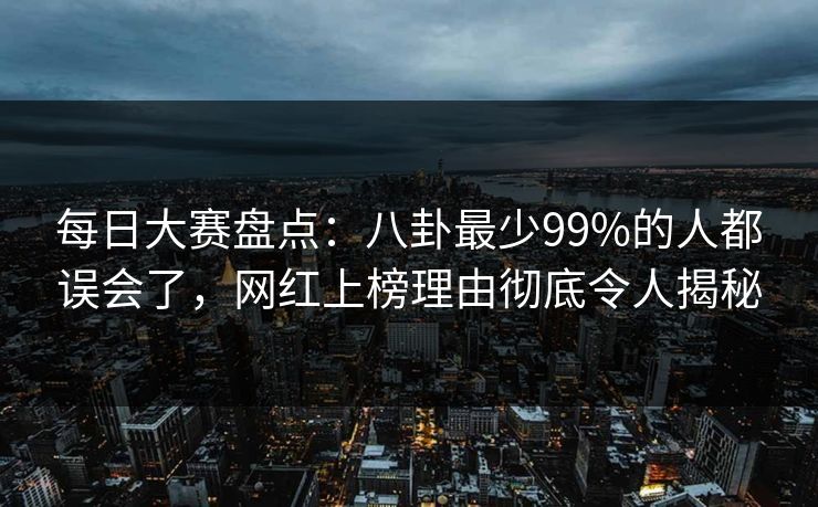 每日大赛盘点：八卦最少99%的人都误会了，网红上榜理由彻底令人揭秘