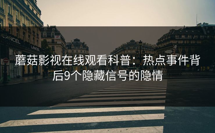 蘑菇影视在线观看科普：热点事件背后9个隐藏信号的隐情