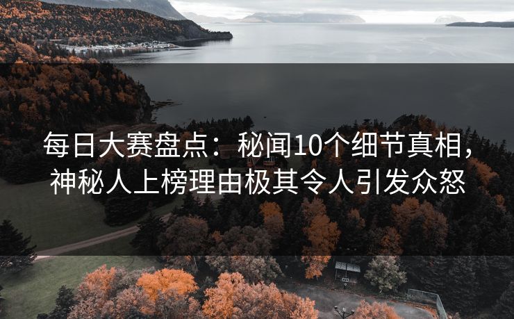 每日大赛盘点：秘闻10个细节真相，神秘人上榜理由极其令人引发众怒