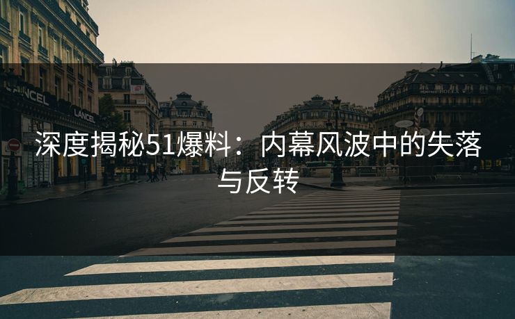 深度揭秘51爆料：内幕风波中的失落与反转