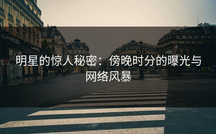 明星的惊人秘密：傍晚时分的曝光与网络风暴