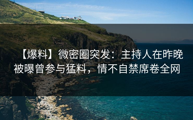 【爆料】微密圈突发：主持人在昨晚被曝曾参与猛料，情不自禁席卷全网