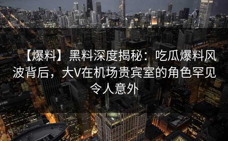 【爆料】黑料深度揭秘：吃瓜爆料风波背后，大V在机场贵宾室的角色罕见令人意外