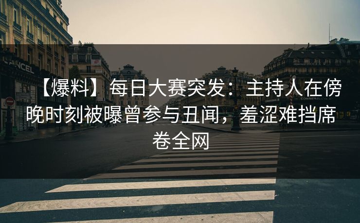 【爆料】每日大赛突发：主持人在傍晚时刻被曝曾参与丑闻，羞涩难挡席卷全网