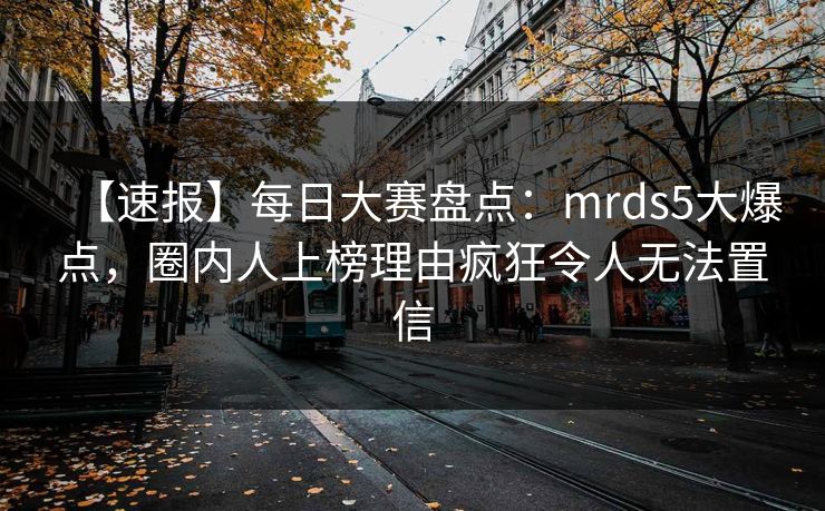 【速报】每日大赛盘点：mrds5大爆点，圈内人上榜理由疯狂令人无法置信