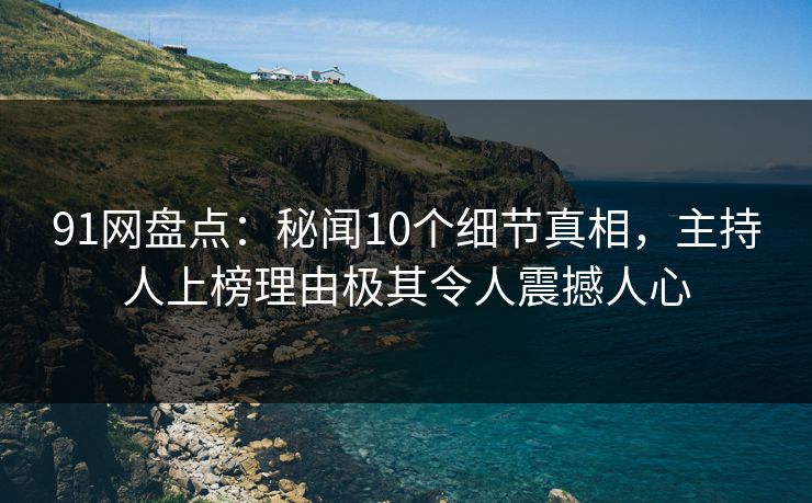 91网盘点：秘闻10个细节真相，主持人上榜理由极其令人震撼人心