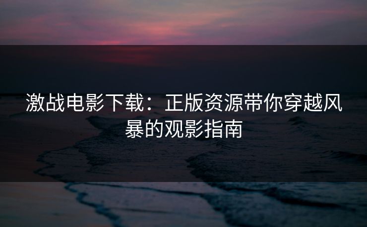 激战电影下载：正版资源带你穿越风暴的观影指南