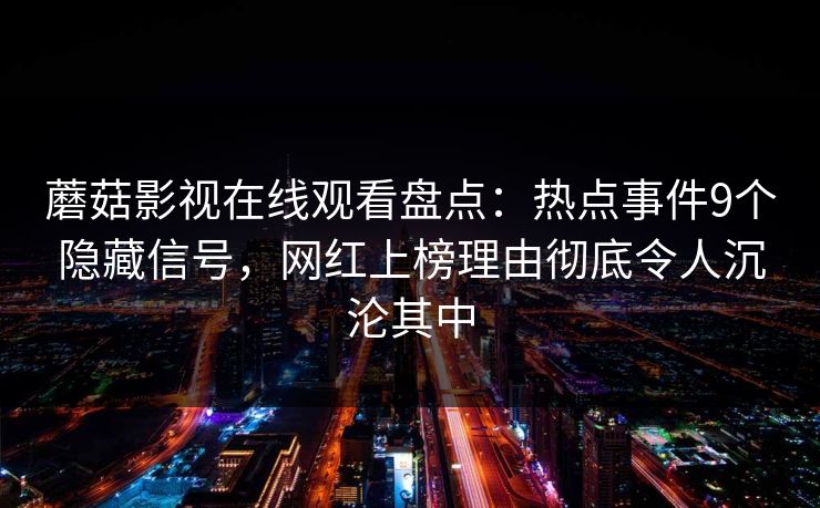 蘑菇影视在线观看盘点：热点事件9个隐藏信号，网红上榜理由彻底令人沉沦其中