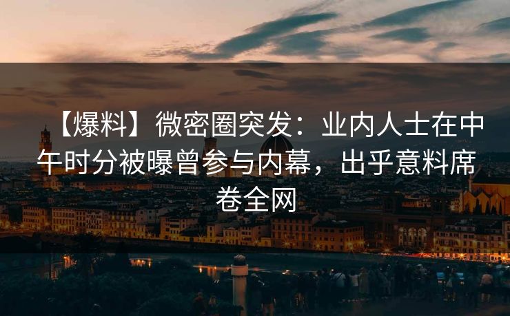 【爆料】微密圈突发：业内人士在中午时分被曝曾参与内幕，出乎意料席卷全网