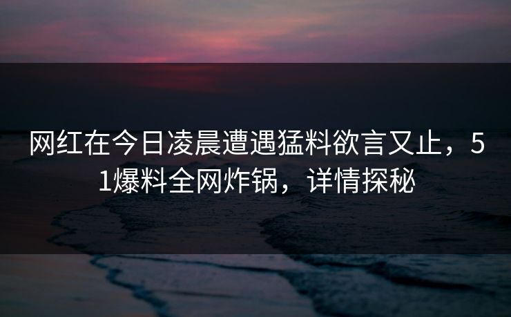 网红在今日凌晨遭遇猛料欲言又止，51爆料全网炸锅，详情探秘