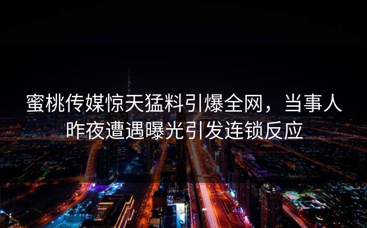 蜜桃传媒惊天猛料引爆全网，当事人昨夜遭遇曝光引发连锁反应