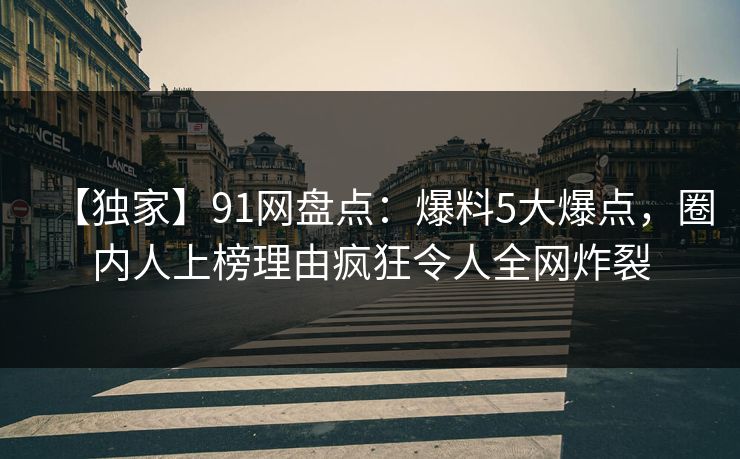 【独家】91网盘点：爆料5大爆点，圈内人上榜理由疯狂令人全网炸裂