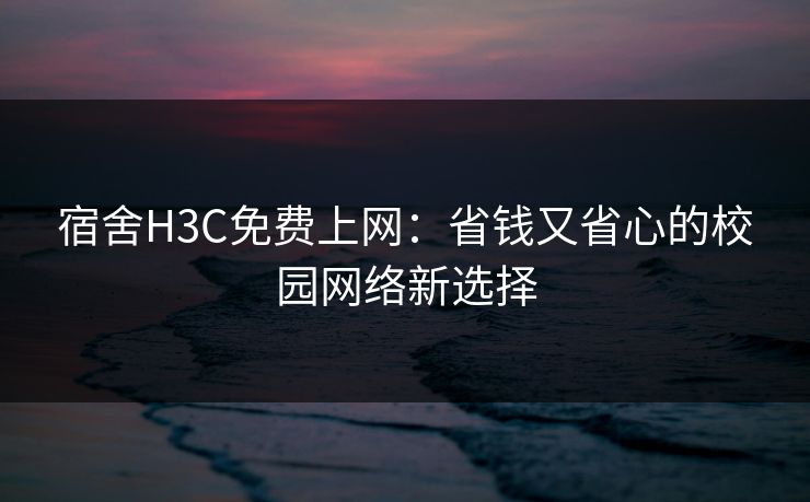 宿舍H3C免费上网：省钱又省心的校园网络新选择