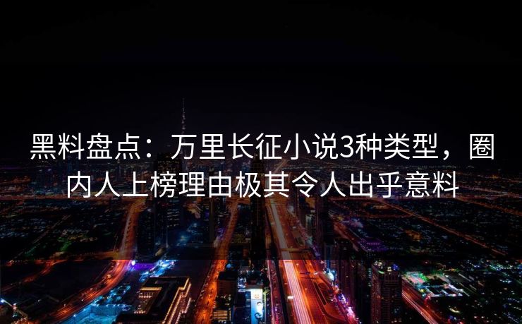 黑料盘点：万里长征小说3种类型，圈内人上榜理由极其令人出乎意料