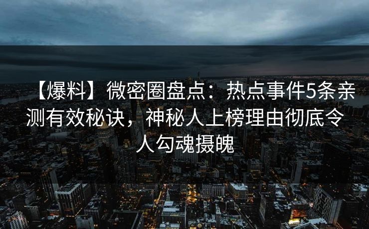 【爆料】微密圈盘点：热点事件5条亲测有效秘诀，神秘人上榜理由彻底令人勾魂摄魄