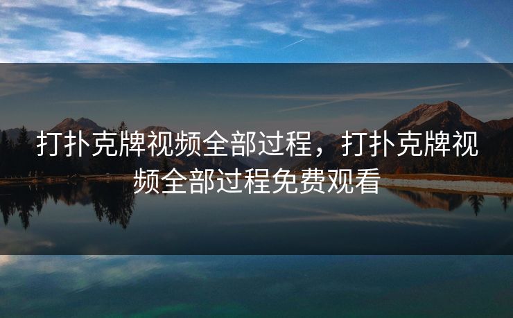 打扑克牌视频全部过程，打扑克牌视频全部过程免费观看