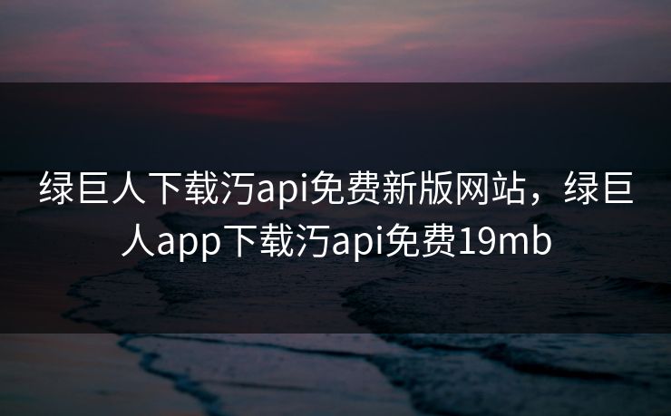 绿巨人下载汅api免费新版网站，绿巨人app下载汅api免费19mb