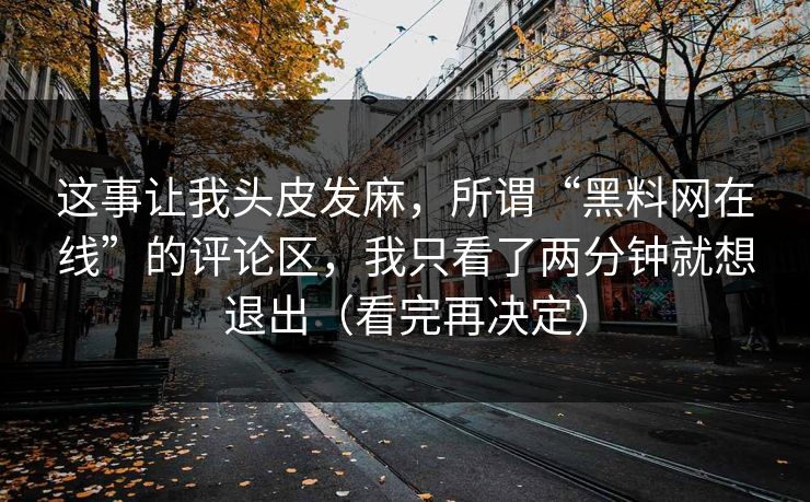 这事让我头皮发麻，所谓“黑料网在线”的评论区，我只看了两分钟就想退出（看完再决定）