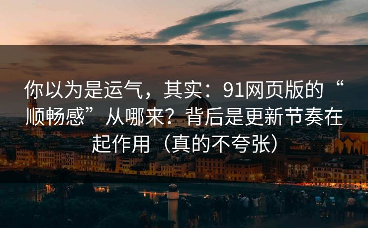 你以为是运气,其实:91网页版的“顺畅感”从哪来?背后是更新节奏在起作用(真的不夸张) 你以为是运气,其实:91网页版的“顺畅感”从哪来?背后是更新节奏在起作用(真的不夸张)