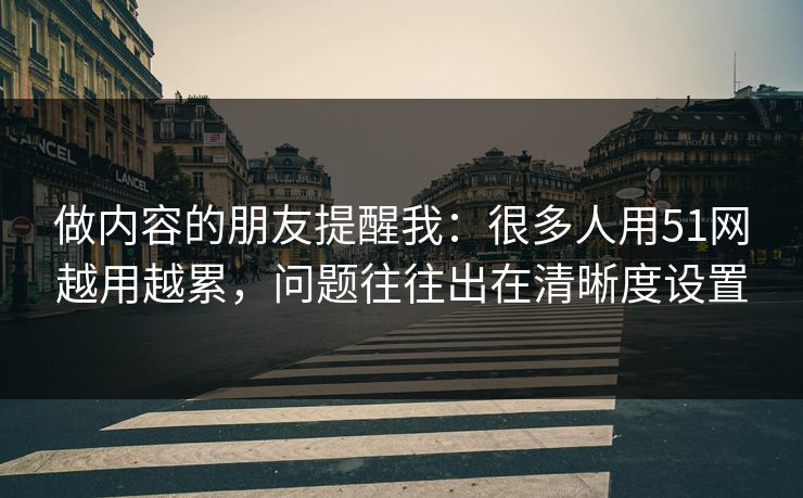 做内容的朋友提醒我:很多人用51网越用越累,问题往往出在清晰度设置 做内容的朋友提醒我:很多人用51网越用越累,问题往往出在清晰度设置