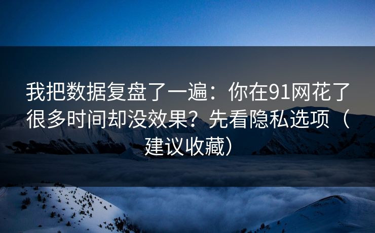 我把数据复盘了一遍:你在91网花了很多时间却没效果?先看隐私选项(建议收藏) 我把数据复盘了一遍:你在91网花了很多时间却没效果?先看隐私选项(建议收藏)