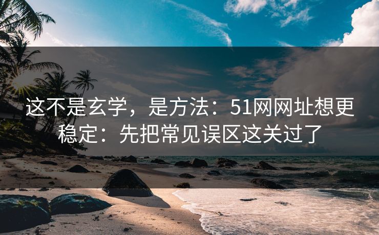 这不是玄学,是方法:51网网址想更稳定:先把常见误区这关过了 这不是玄学,是方法:51网网址想更稳定:先把常见误区这关过了