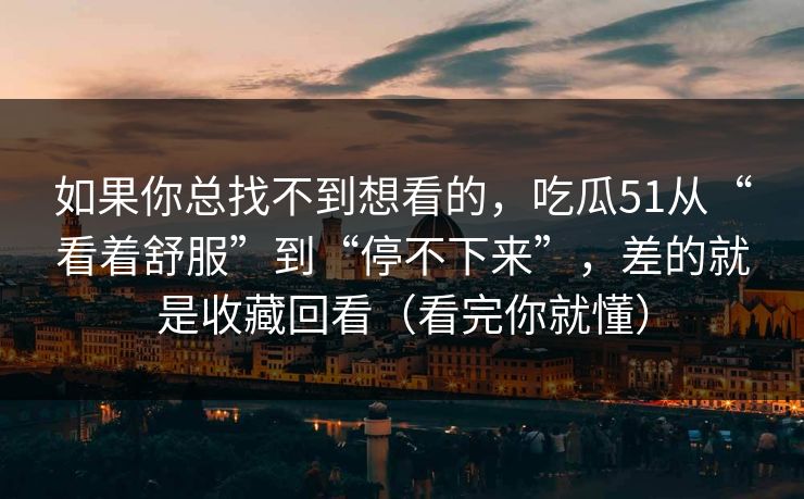 如果你总找不到想看的,吃瓜51从“看着舒服”到“停不下来”,差的就是收藏回看(看完你就懂) 如果你总找不到想看的,吃瓜51从“看着舒服”到“停不下来”,差的就是收藏回看(看完你就懂)