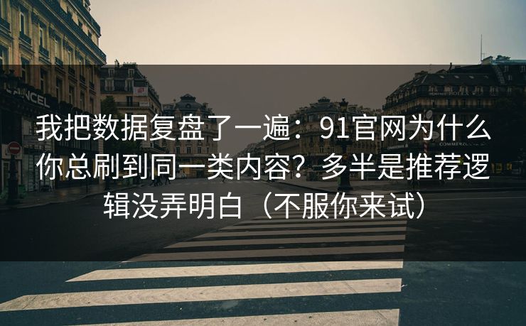 我把数据复盘了一遍：91官网为什么你总刷到同一类内容？多半是推荐逻辑没弄明白（不服你来试）