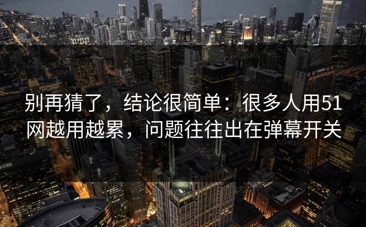 别再猜了，结论很简单：很多人用51网越用越累，问题往往出在弹幕开关