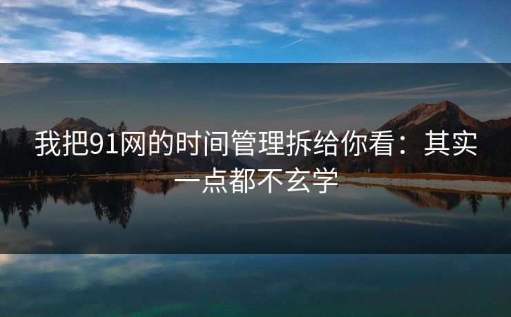 我把91网的时间管理拆给你看：其实一点都不玄学