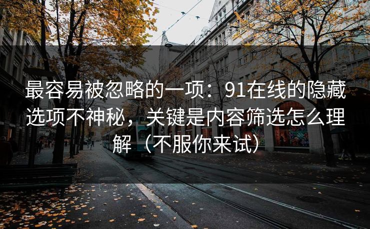 最容易被忽略的一项：91在线的隐藏选项不神秘，关键是内容筛选怎么理解（不服你来试）