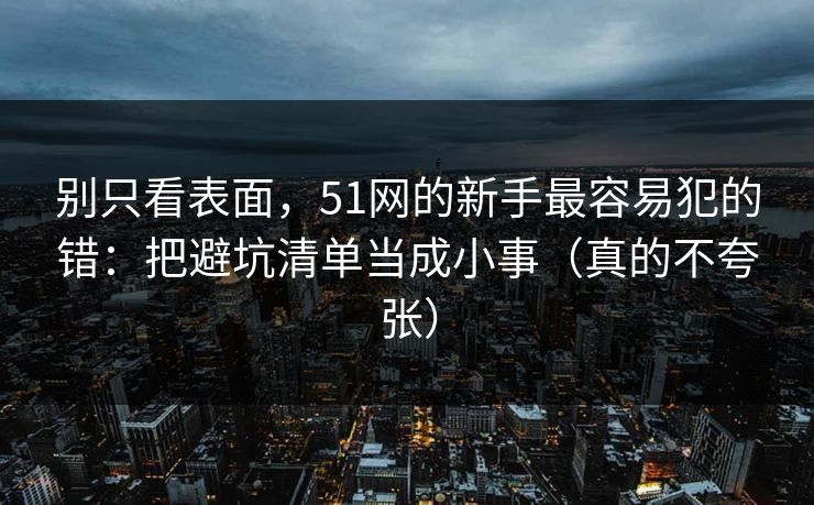 别只看表面，51网的新手最容易犯的错：把避坑清单当成小事（真的不夸张）