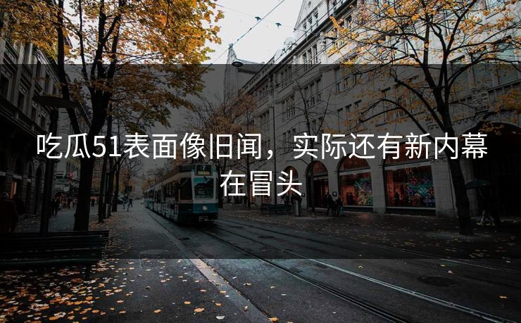 吃瓜51表面像旧闻,实际还有新内幕在冒头 吃瓜51表面像旧闻,实际还有新内幕在冒头