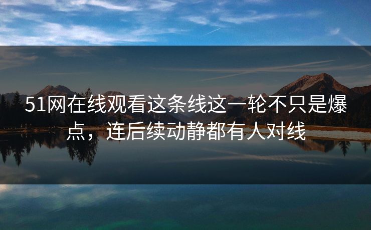 51网在线观看这条线这一轮不只是爆点,连后续动静都有人对线 51网在线观看这条线这一轮不只是爆点,连后续动静都有人对线