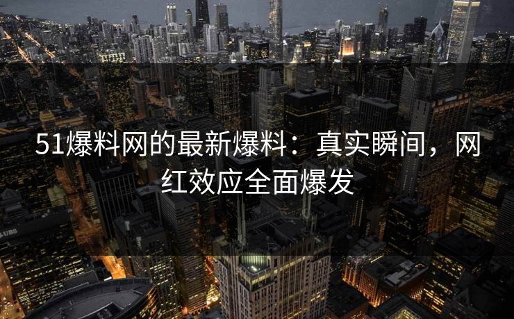 51爆料网的最新爆料：真实瞬间，网红效应全面爆发